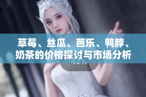 草莓、丝瓜、芭乐、鸭脖、奶茶的价格探讨与市场分析