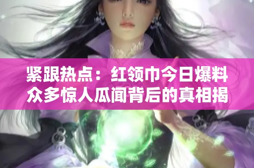 紧跟热点：红领巾今日爆料众多惊人瓜闻背后的真相揭秘
