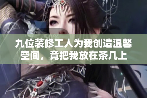 九位装修工人为我创造温馨空间，竟把我放在茶几上