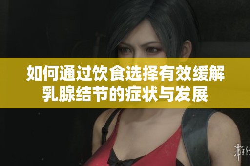 如何通过饮食选择有效缓解乳腺结节的症状与发展