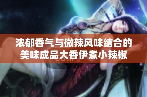 浓郁香气与微辣风味结合的美味成品大香伊煮小辣椒