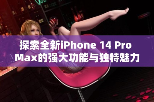 探索全新iPhone 14 Pro Max的强大功能与独特魅力