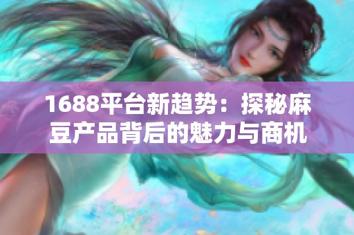 1688平台新趋势：探秘麻豆产品背后的魅力与商机