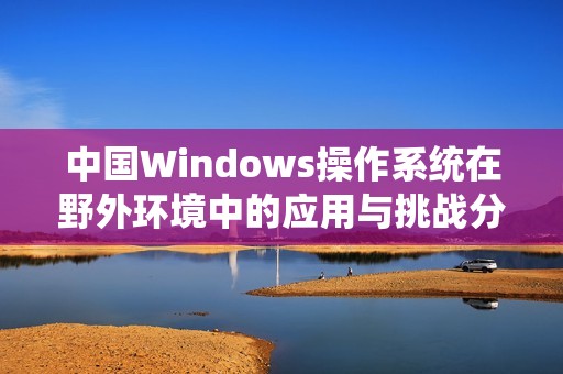 中国Windows操作系统在野外环境中的应用与挑战分析