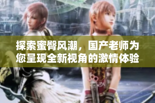 探索蜜臀风潮，国产老师为您呈现全新视角的激情体验