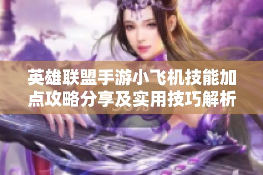 英雄联盟手游小飞机技能加点攻略分享及实用技巧解析