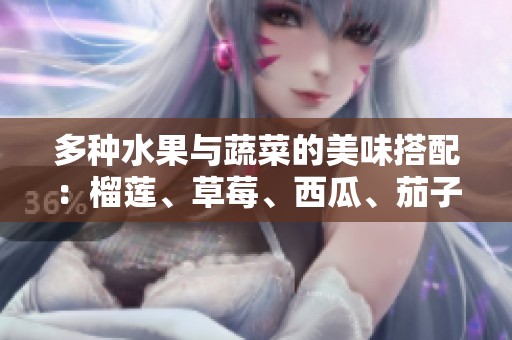 多种水果与蔬菜的美味搭配：榴莲、草莓、西瓜、茄子、黄瓜的奇妙组合