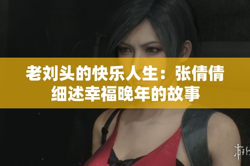 老刘头的快乐人生：张倩倩细述幸福晚年的故事