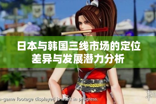 日本与韩国三线市场的定位差异与发展潜力分析