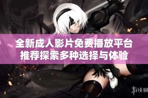 全新成人影片免费播放平台推荐探索多种选择与体验