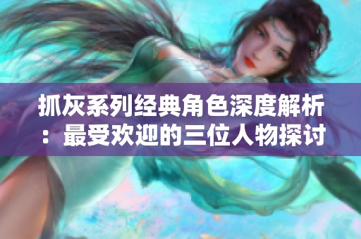 抓灰系列经典角色深度解析：最受欢迎的三位人物探讨