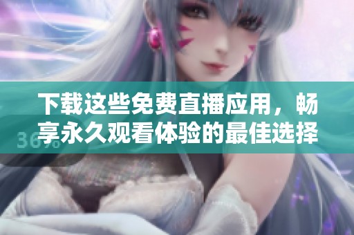 下载这些免费直播应用，畅享永久观看体验的最佳选择