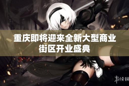 重庆即将迎来全新大型商业街区开业盛典
