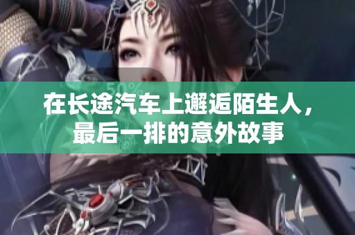 在长途汽车上邂逅陌生人，最后一排的意外故事