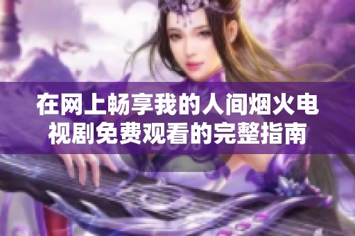 在网上畅享我的人间烟火电视剧免费观看的完整指南