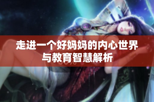 走进一个好妈妈的内心世界与教育智慧解析