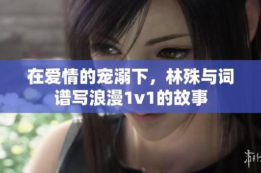 在爱情的宠溺下，林殊与词谱写浪漫1v1的故事