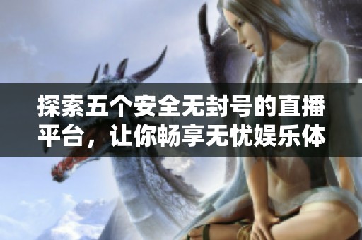 探索五个安全无封号的直播平台，让你畅享无忧娱乐体验