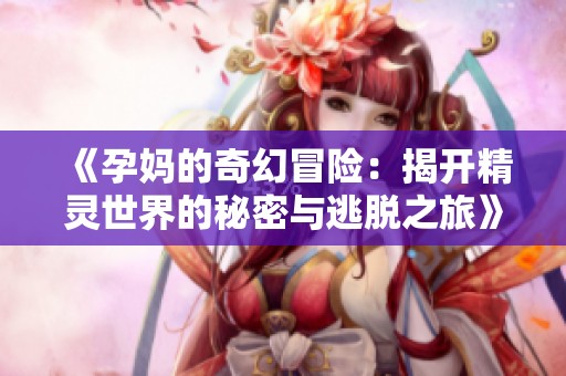 《孕妈的奇幻冒险：揭开精灵世界的秘密与逃脱之旅》