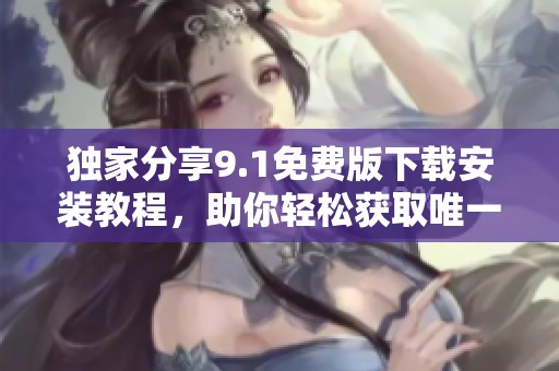 独家分享9.1免费版下载安装教程，助你轻松获取唯一版本