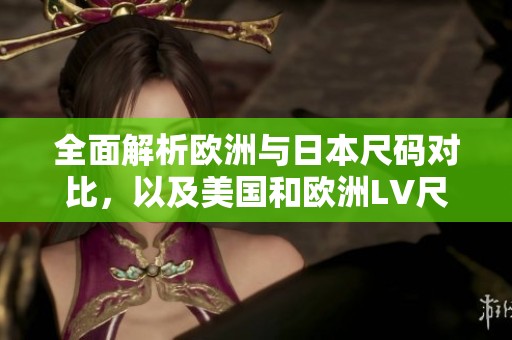 全面解析欧洲与日本尺码对比，以及美国和欧洲LV尺码的差异