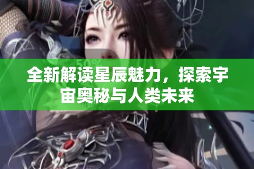全新解读星辰魅力，探索宇宙奥秘与人类未来