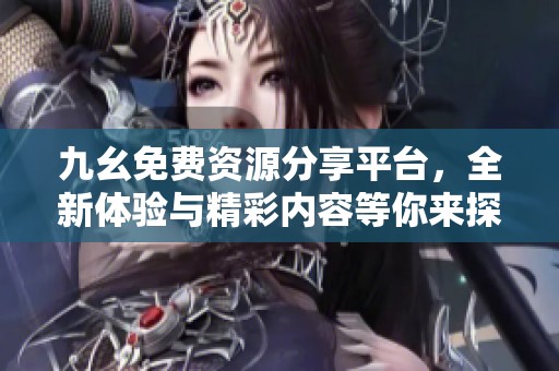 九幺免费资源分享平台，全新体验与精彩内容等你来探索