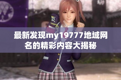 最新发现my19777地域网名的精彩内容大揭秘