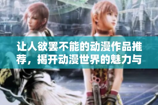 让人欲罢不能的动漫作品推荐，揭开动漫世界的魅力与激情
