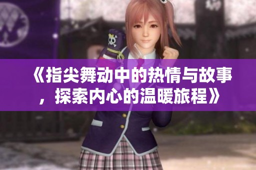 《指尖舞动中的热情与故事，探索内心的温暖旅程》