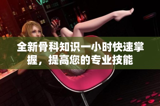 全新骨科知识一小时快速掌握，提高您的专业技能