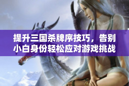 提升三国杀牌序技巧，告别小白身份轻松应对游戏挑战