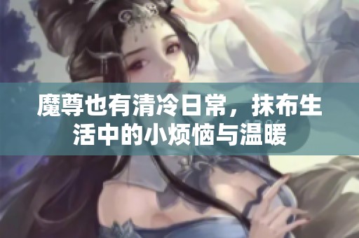 魔尊也有清冷日常，抹布生活中的小烦恼与温暖