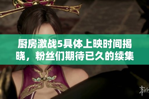 厨房激战5具体上映时间揭晓，粉丝们期待已久的续集来袭