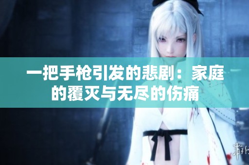 一把手枪引发的悲剧：家庭的覆灭与无尽的伤痛