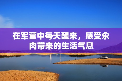 在军营中每天醒来，感受汆肉带来的生活气息