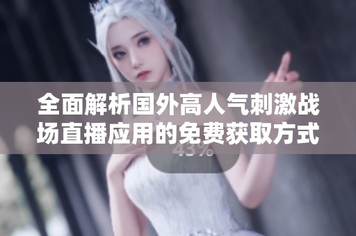 全面解析国外高人气刺激战场直播应用的免费获取方式