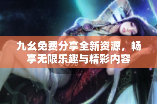 九幺免费分享全新资源，畅享无限乐趣与精彩内容