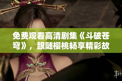 免费观看高清剧集《斗破苍穹》，跟随樱桃畅享精彩故事