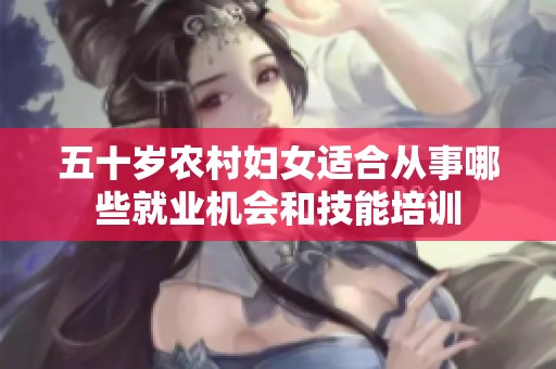 五十岁农村妇女适合从事哪些就业机会和技能培训