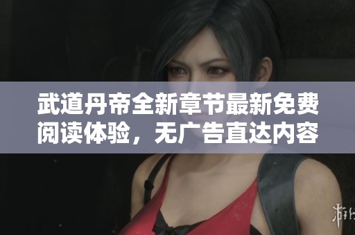 武道丹帝全新章节最新免费阅读体验，无广告直达内容