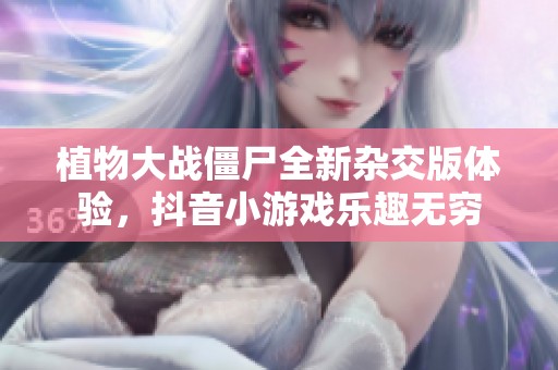 植物大战僵尸全新杂交版体验，抖音小游戏乐趣无穷
