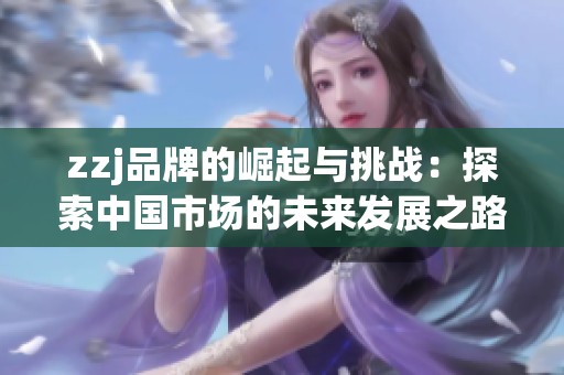 zzj品牌的崛起与挑战：探索中国市场的未来发展之路