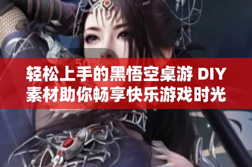 轻松上手的黑悟空桌游 DIY素材助你畅享快乐游戏时光