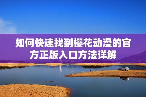 如何快速找到樱花动漫的官方正版入口方法详解