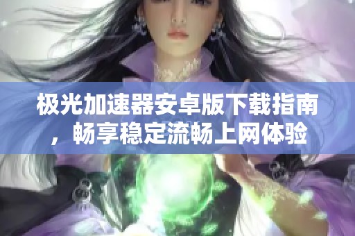 极光加速器安卓版下载指南，畅享稳定流畅上网体验