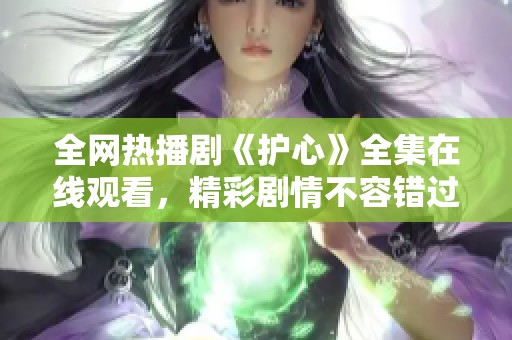 全网热播剧《护心》全集在线观看，精彩剧情不容错过
