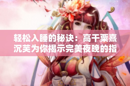 轻松入睡的秘诀：高干粟熹沉芙为你揭示完美夜晚的指南