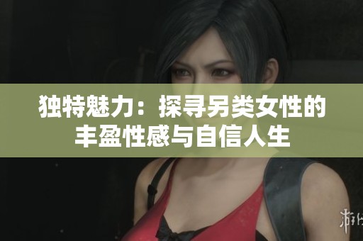 独特魅力：探寻另类女性的丰盈性感与自信人生