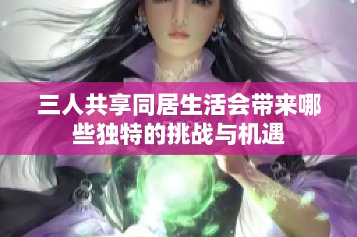 三人共享同居生活会带来哪些独特的挑战与机遇